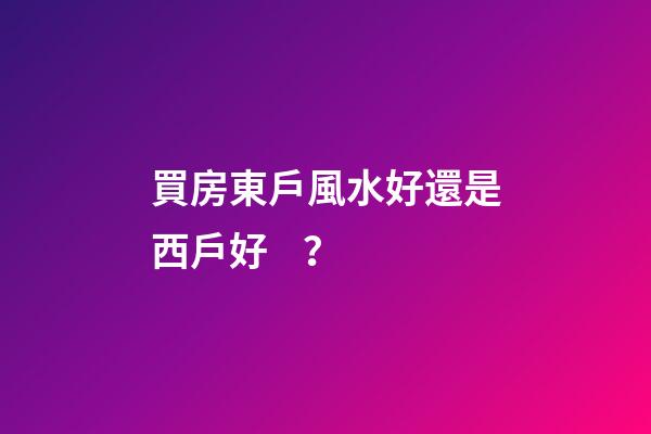 買房東戶風水好還是西戶好？